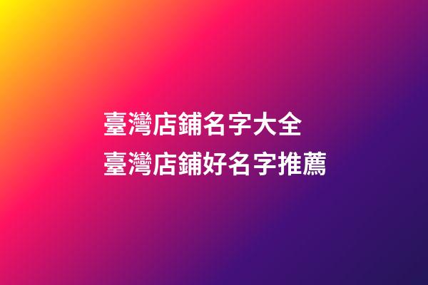 臺灣店鋪名字大全 臺灣店鋪好名字推薦-第1張-店鋪起名-玄機派